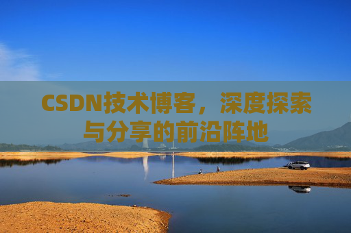 CSDN技术博客，深度探索与分享的前沿阵地